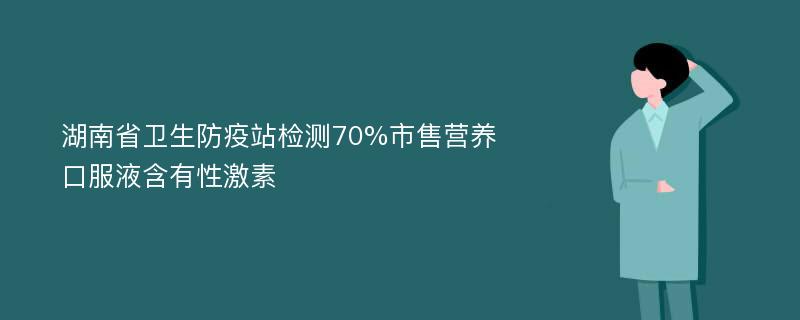 湖南省卫生防疫站检测70%市售营养口服液含有性激素