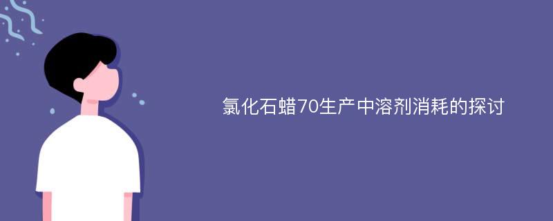 氯化石蜡70生产中溶剂消耗的探讨