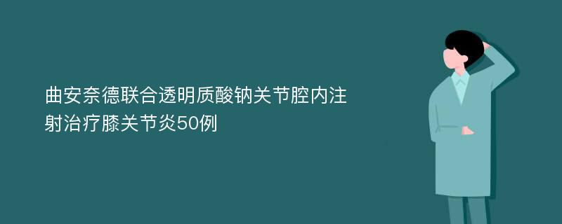 曲安奈德联合透明质酸钠关节腔内注射治疗膝关节炎50例