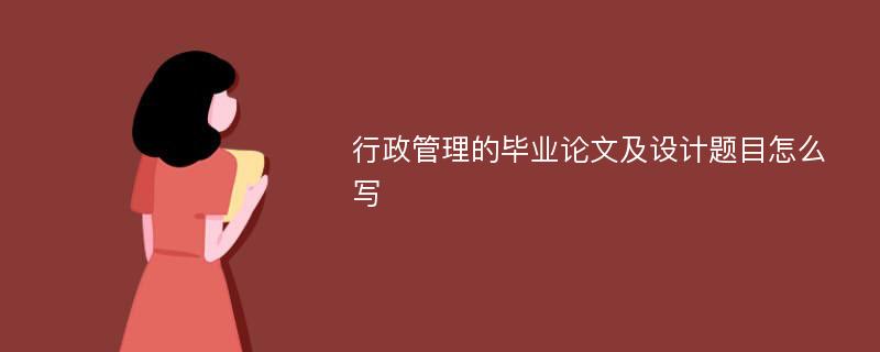 行政管理的毕业论文及设计题目怎么写