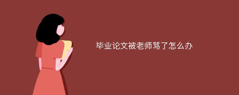 毕业论文被老师骂了怎么办