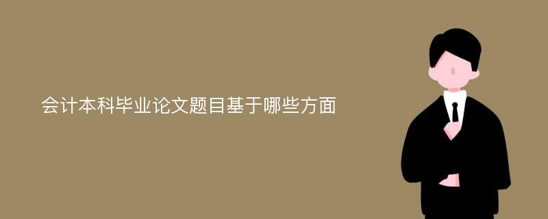 会计本科毕业论文题目基于哪些方面