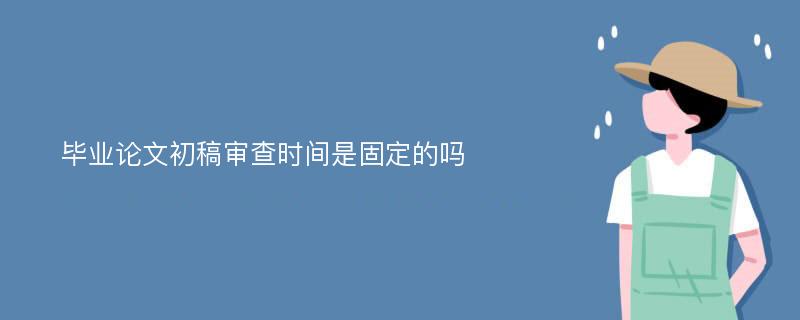 毕业论文初稿审查时间是固定的吗