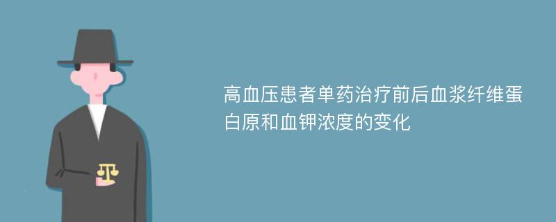 高血压患者单药治疗前后血浆纤维蛋白原和血钾浓度的变化