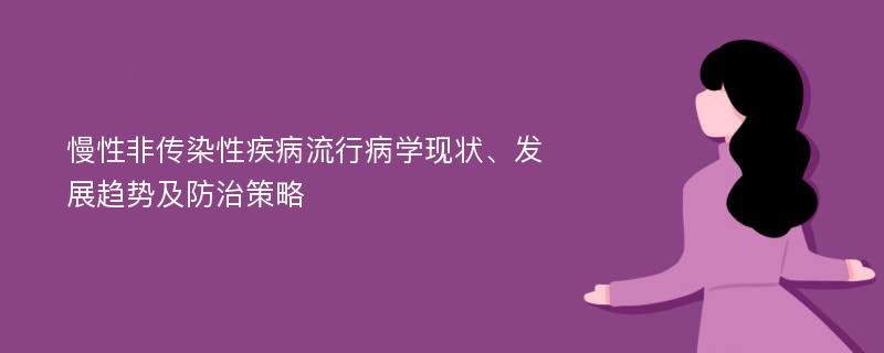 慢性非传染性疾病流行病学现状、发展趋势及防治策略