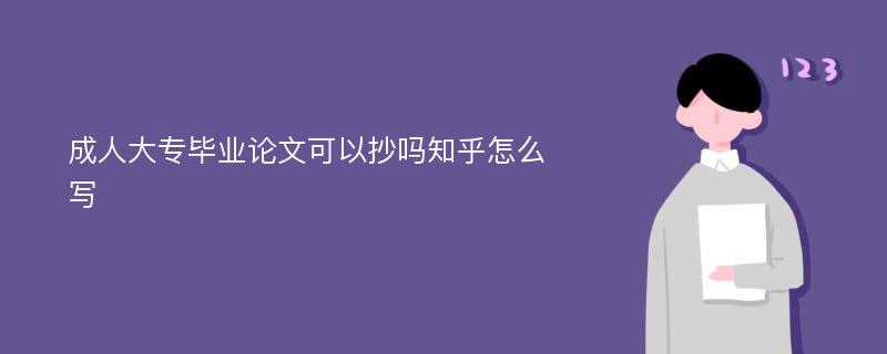 成人大专毕业论文可以抄吗知乎怎么写