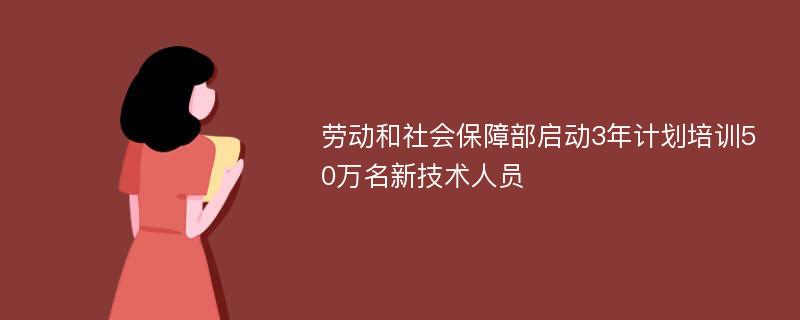 劳动和社会保障部启动3年计划培训50万名新技术人员