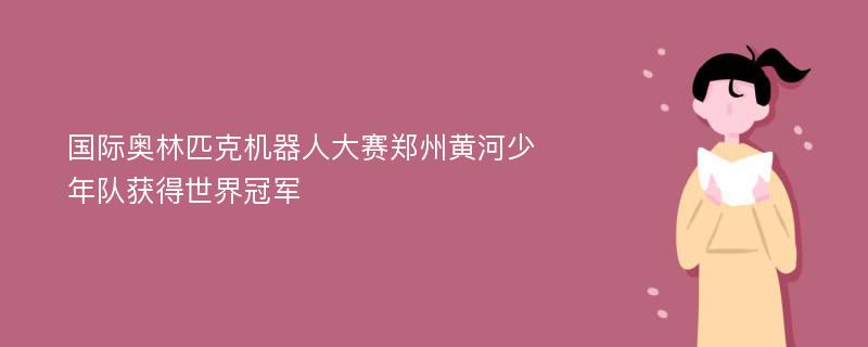 国际奥林匹克机器人大赛郑州黄河少年队获得世界冠军