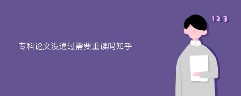 专科论文没通过需要重读吗知乎