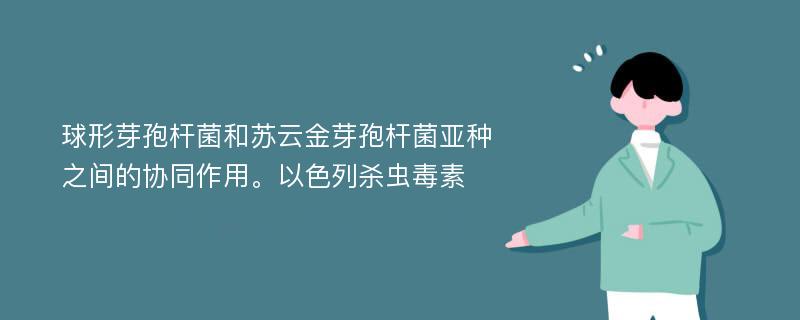 球形芽孢杆菌和苏云金芽孢杆菌亚种之间的协同作用。以色列杀虫毒素