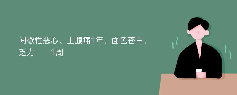 间歇性恶心、上腹痛1年、面色苍白、乏力​​1周