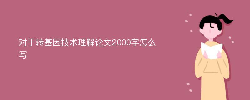 对于转基因技术理解论文2000字怎么写