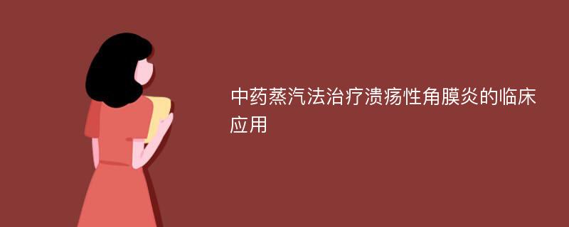 中药蒸汽法治疗溃疡性角膜炎的临床应用