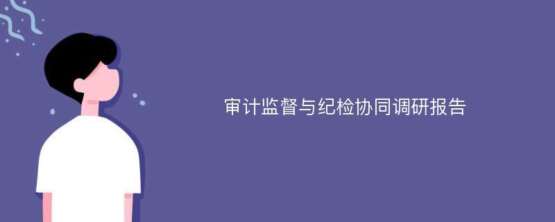 审计监督与纪检协同调研报告