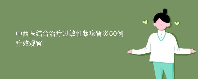 中西医结合治疗过敏性紫癜肾炎50例疗效观察