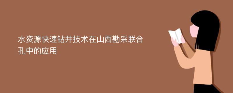 水资源快速钻井技术在山西勘采联合孔中的应用