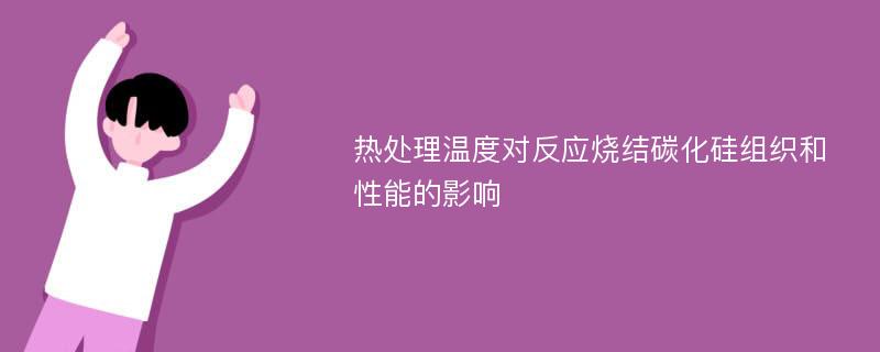 热处理温度对反应烧结碳化硅组织和性能的影响