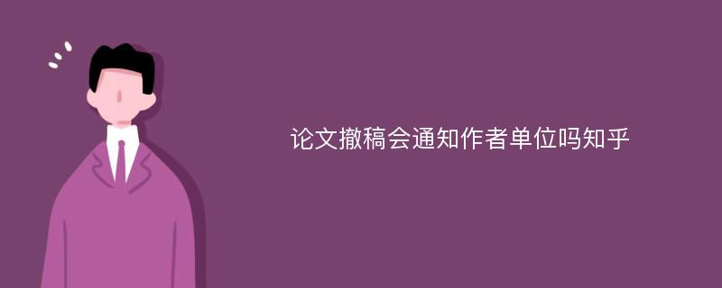 论文撤稿会通知作者单位吗知乎