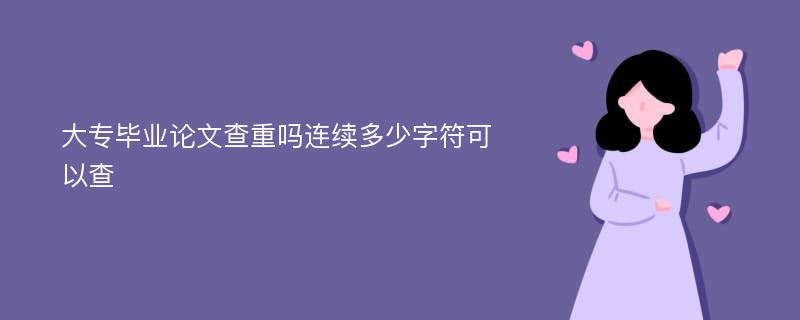 大专毕业论文查重吗连续多少字符可以查