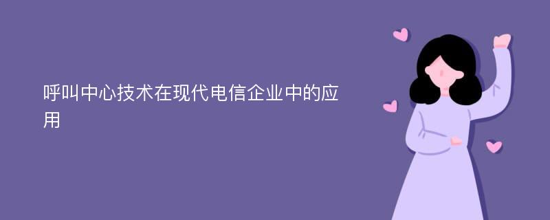 呼叫中心技术在现代电信企业中的应用