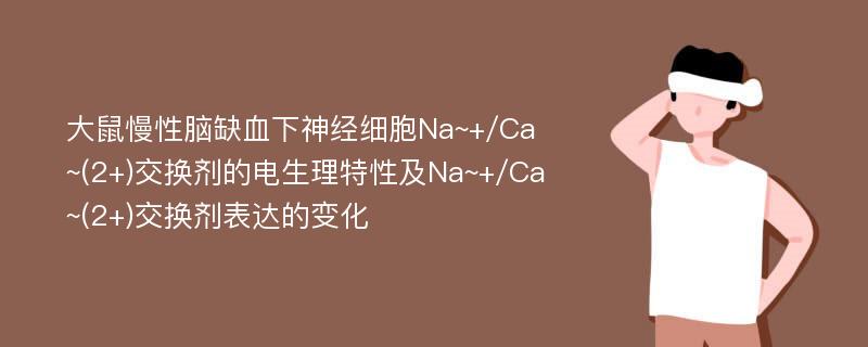 大鼠慢性脑缺血下神经细胞Na~+/Ca~(2+)交换剂的电生理特性及Na~+/Ca~(2+)交换剂表达的变化