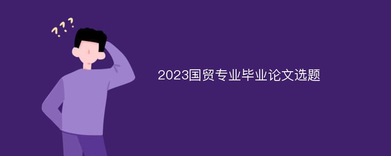 2023国贸专业毕业论文选题