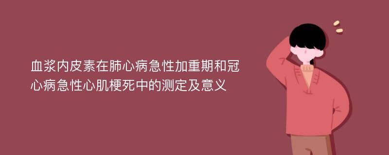 血浆内皮素在肺心病急性加重期和冠心病急性心肌梗死中的测定及意义