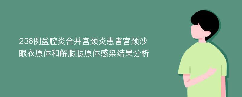 236例盆腔炎合并宫颈炎患者宫颈沙眼衣原体和解脲脲原体感染结果分析