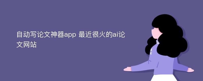 自动写论文神器app 最近很火的ai论文网站