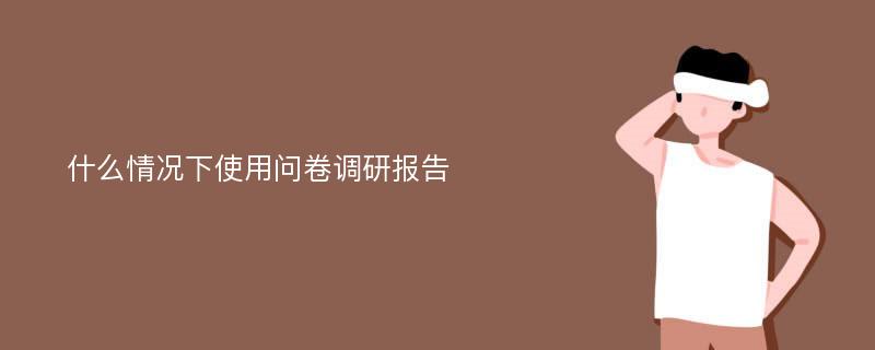 什么情况下使用问卷调研报告