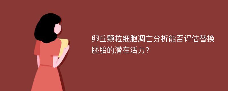 卵丘颗粒细胞凋亡分析能否评估替换胚胎的潜在活力？