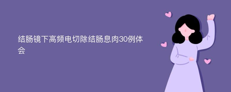 结肠镜下高频电切除结肠息肉30例体会