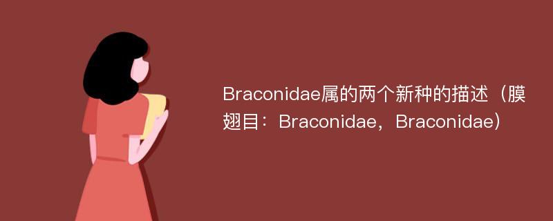 Braconidae属的两个新种的描述（膜翅目：Braconidae，Braconidae）