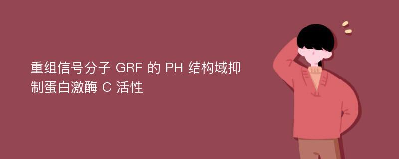 重组信号分子 GRF 的 PH 结构域抑制蛋白激酶 C 活性