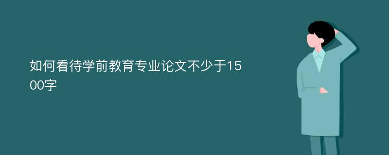 如何看待学前教育专业论文不少于1500字