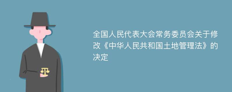 全国人民代表大会常务委员会关于修改《中华人民共和国土地管理法》的决定